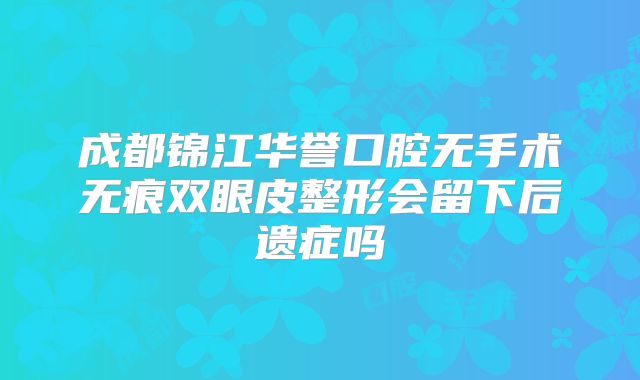 成都锦江华誉口腔无手术无痕双眼皮整形会留下后遗症吗