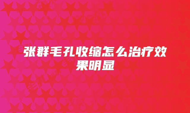 张群毛孔收缩怎么治疗效果明显