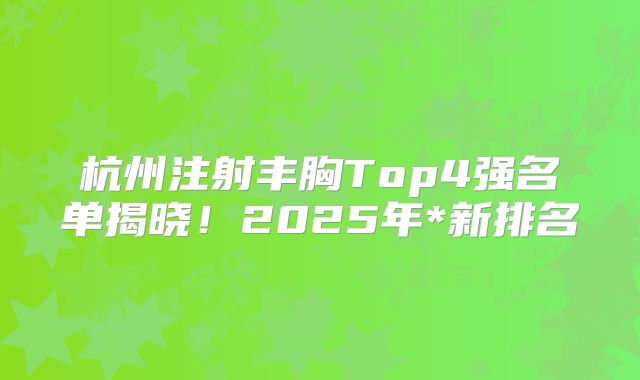 杭州注射丰胸Top4强名单揭晓！2025年*新排名