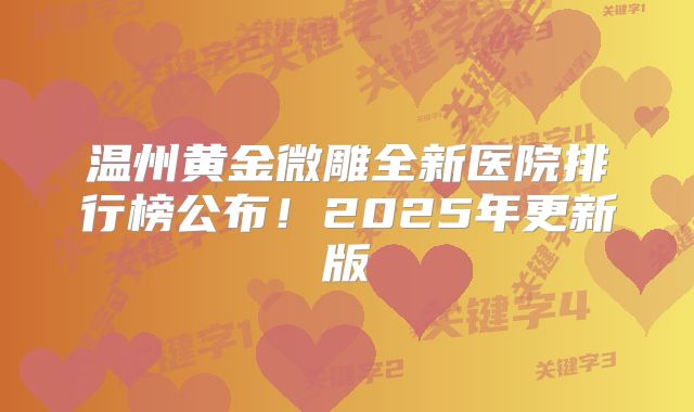 温州黄金微雕全新医院排行榜公布！2025年更新版