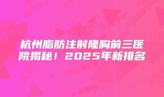杭州脂肪注射隆胸前三医院揭秘！2025年新排名