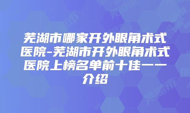 芜湖市哪家开外眼角术式医院-芜湖市开外眼角术式医院上榜名单前十佳一一介绍