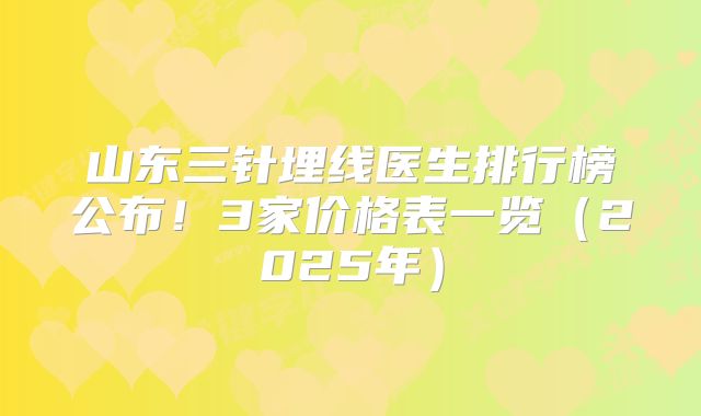 山东三针埋线医生排行榜公布！3家价格表一览（2025年）