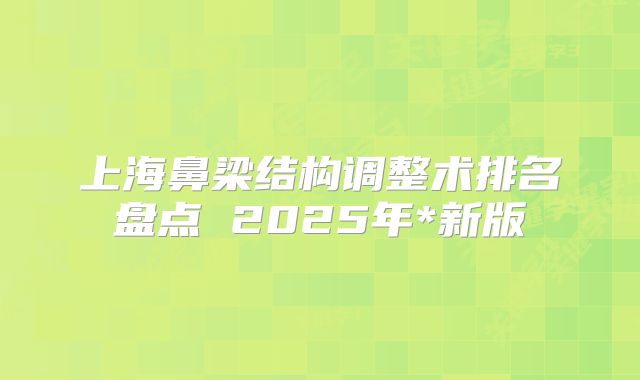 上海鼻梁结构调整术排名盘点 2025年*新版