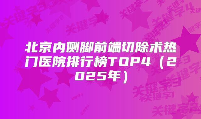 北京内侧脚前端切除术热门医院排行榜TOP4（2025年）