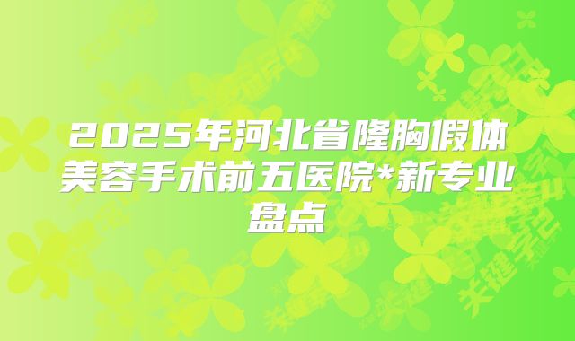 2025年河北省隆胸假体美容手术前五医院*新专业盘点