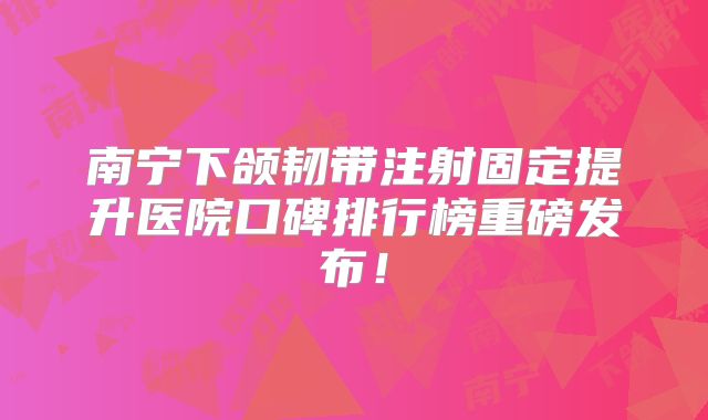 南宁下颌韧带注射固定提升医院口碑排行榜重磅发布！