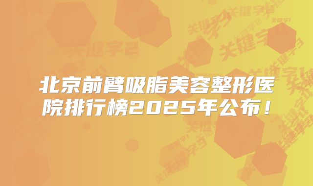 北京前臂吸脂美容整形医院排行榜2025年公布！