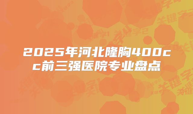 2025年河北隆胸400cc前三强医院专业盘点