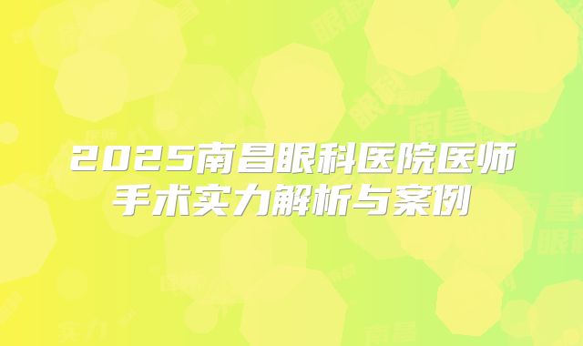 2025南昌眼科医院医师手术实力解析与案例