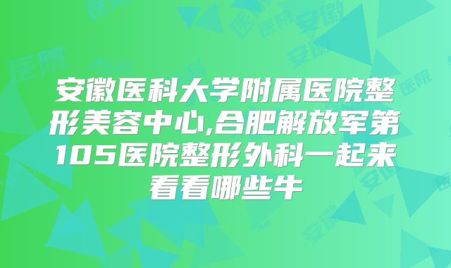安徽医科大学附属医院整形美容中心,合肥解放军第105医院整形外科一起来看看哪些牛