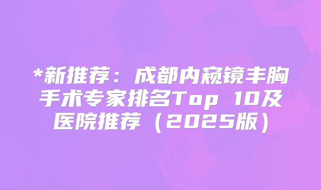 *新推荐：成都内窥镜丰胸手术专家排名Top 10及医院推荐（2025版）