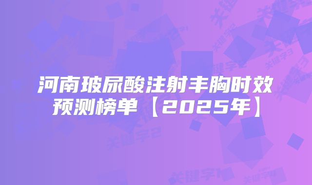 河南玻尿酸注射丰胸时效预测榜单【2025年】