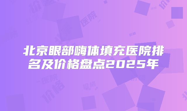 北京眼部嗨体填充医院排名及价格盘点2025年