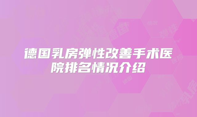 德国乳房弹性改善手术医院排名情况介绍