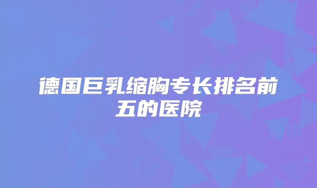 德国巨乳缩胸专长排名前五的医院