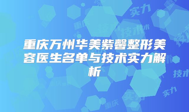 重庆万州华美紫馨整形美容医生名单与技术实力解析