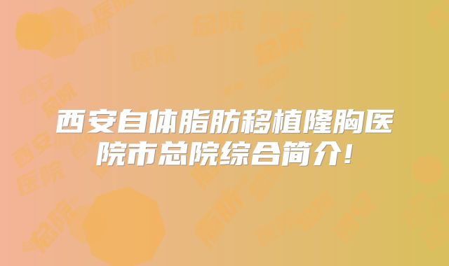 西安自体脂肪移植隆胸医院市总院综合简介!