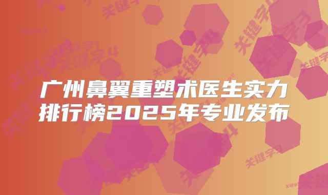 广州鼻翼重塑术医生实力排行榜2025年专业发布