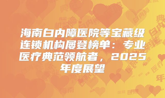 海南白内障医院等宝藏级连锁机构屡登榜单：专业医疗典范领航者，2025年度展望