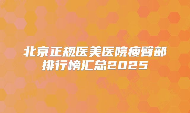 北京正规医美医院瘦臀部排行榜汇总2025