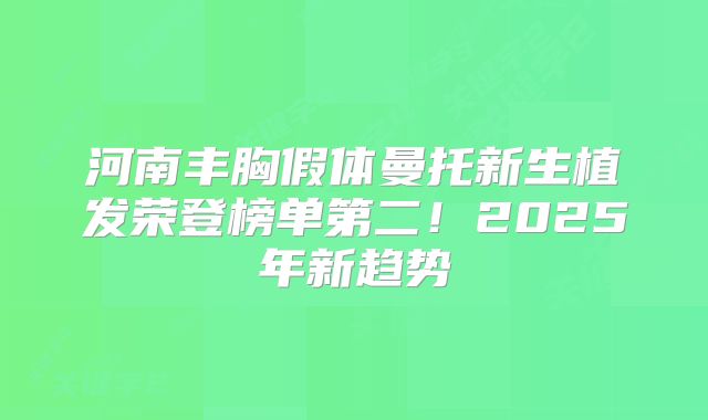 河南丰胸假体曼托新生植发荣登榜单第二！2025年新趋势