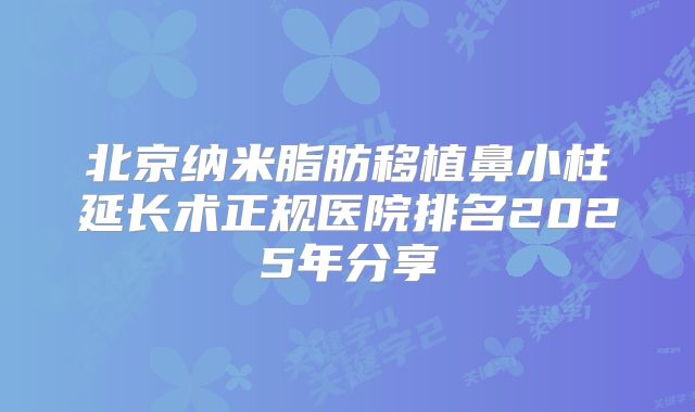 北京纳米脂肪移植鼻小柱延长术正规医院排名2025年分享