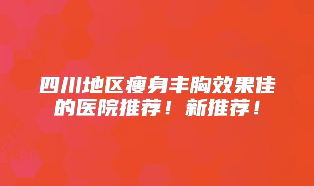 四川地区瘦身丰胸效果佳的医院推荐！新推荐！
