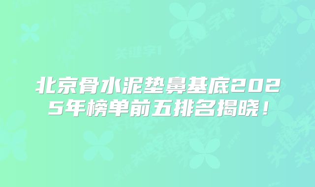 北京骨水泥垫鼻基底2025年榜单前五排名揭晓！