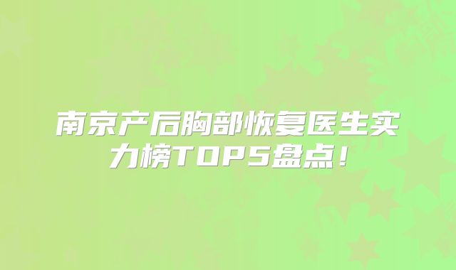 南京产后胸部恢复医生实力榜TOP5盘点！