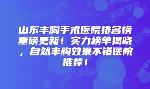 山东丰胸手术医院排名榜重磅更新！实力榜单揭晓，自然丰胸效果不错医院推荐！