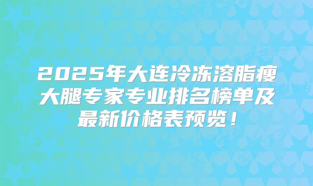 2025年大连冷冻溶脂瘦大腿专家专业排名榜单及最新价格表预览！