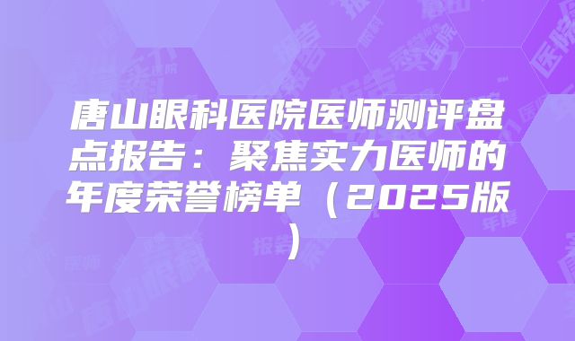 唐山眼科医院医师测评盘点报告：聚焦实力医师的年度荣誉榜单（2025版）