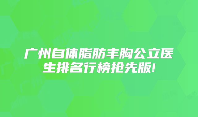广州自体脂肪丰胸公立医生排名行榜抢先版!