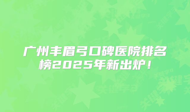 广州丰眉弓口碑医院排名榜2025年新出炉！