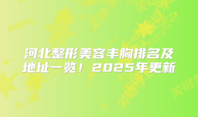 河北整形美容丰胸排名及地址一览！2025年更新