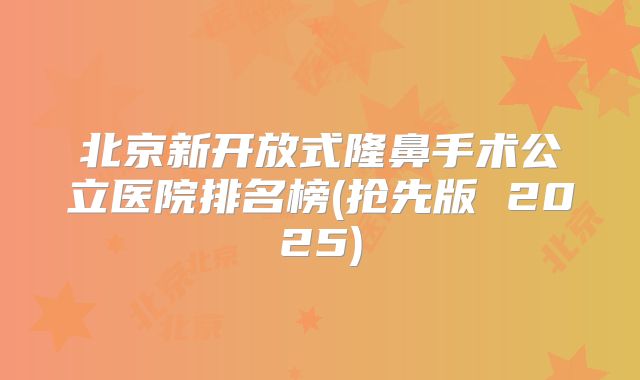 北京新开放式隆鼻手术公立医院排名榜(抢先版 2025)