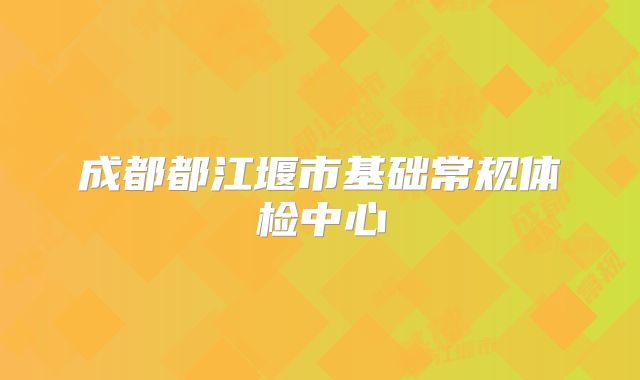 成都都江堰市基础常规体检中心