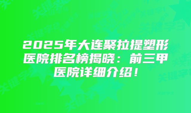 2025年大连聚拉提塑形医院排名榜揭晓：前三甲医院详细介绍！