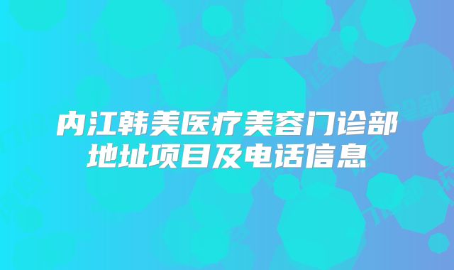 内江韩美医疗美容门诊部地址项目及电话信息