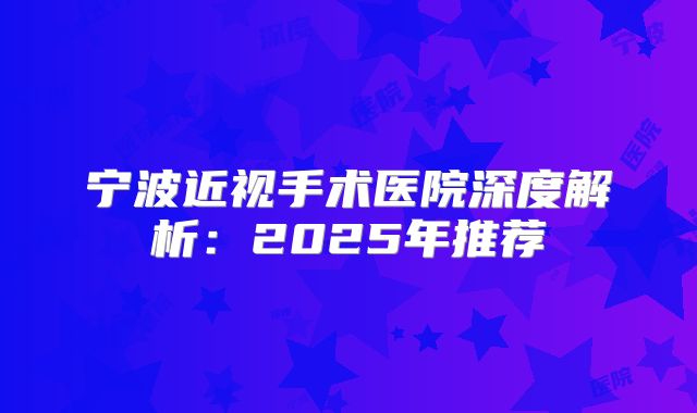 宁波近视手术医院深度解析：2025年推荐