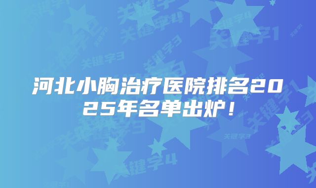 河北小胸治疗医院排名2025年名单出炉！