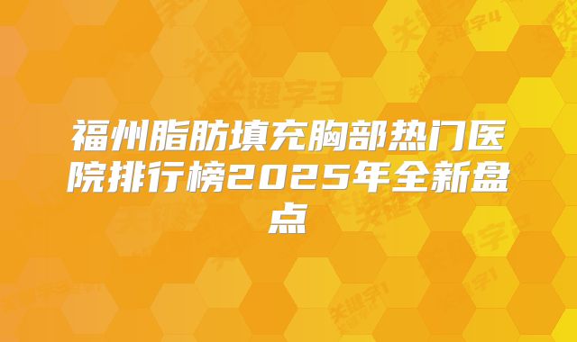 福州脂肪填充胸部热门医院排行榜2025年全新盘点