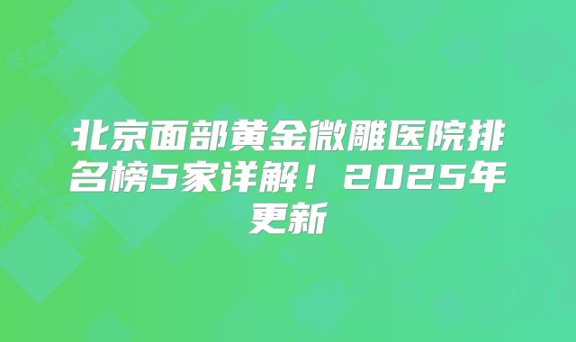 北京面部黄金微雕医院排名榜5家详解！2025年更新