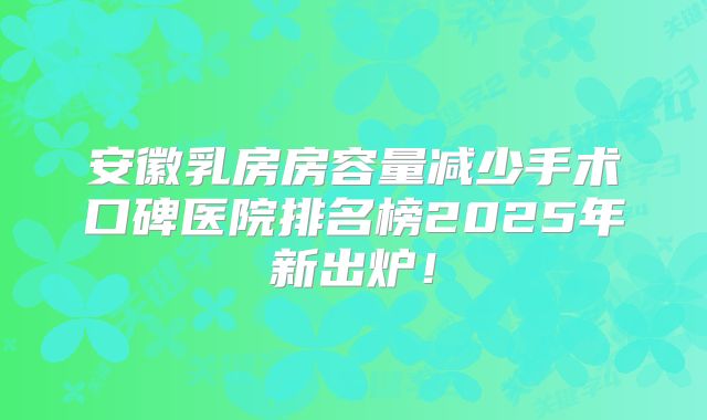 安徽乳房房容量减少手术口碑医院排名榜2025年新出炉！