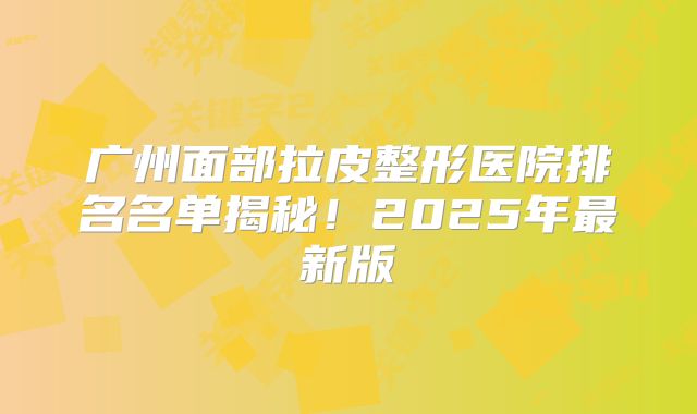 广州面部拉皮整形医院排名名单揭秘！2025年最新版