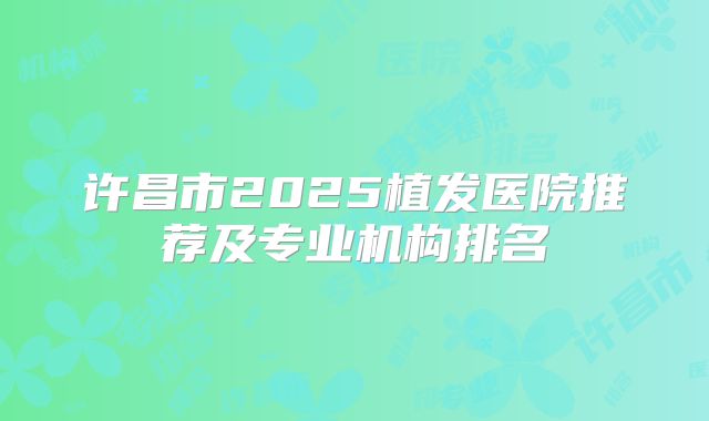 许昌市2025植发医院推荐及专业机构排名