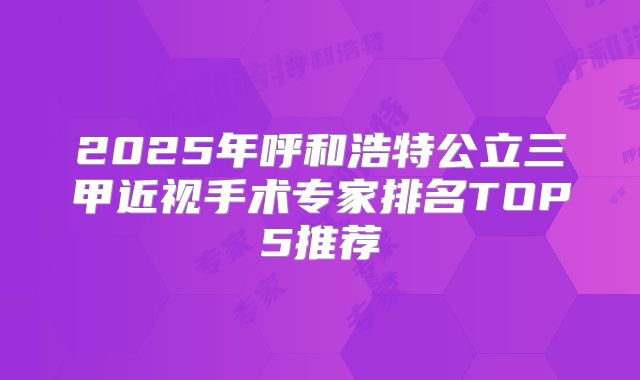 2025年呼和浩特公立三甲近视手术专家排名TOP5推荐