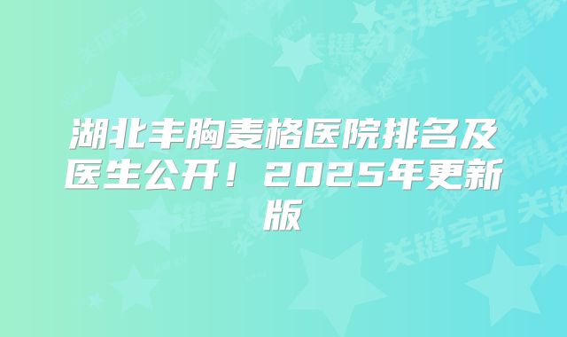 湖北丰胸麦格医院排名及医生公开！2025年更新版