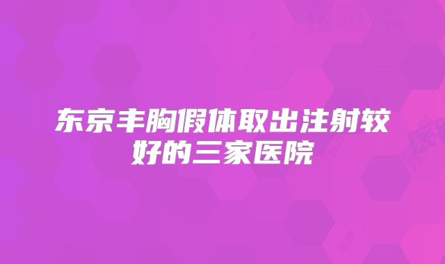 东京丰胸假体取出注射较好的三家医院